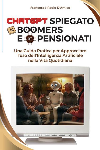 ChatGPT spiegato ai boomers e ai pensionati. Una guida pratica per approcciare l'uso dell'Intelligenza Artificiale nella vita quotidiana - Francesco Paolo D'Amico - copertina