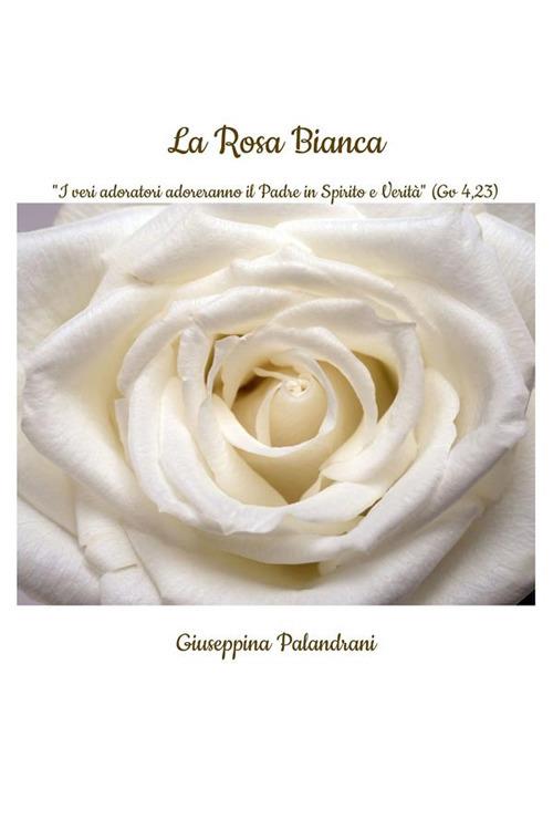 La rosa bianca. «I veri adoratori adoreranno il Padre in Spirito e Verità» (Gv 4,23) - Giuseppina Palandrani - ebook