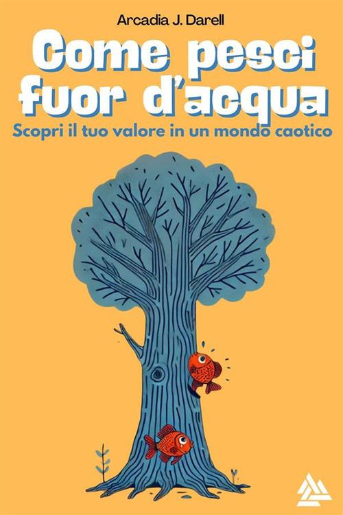 Come pesci fuor d'acqua. Scopri il tuo valore in un mondo caotico - Arcadia J. Darell - ebook