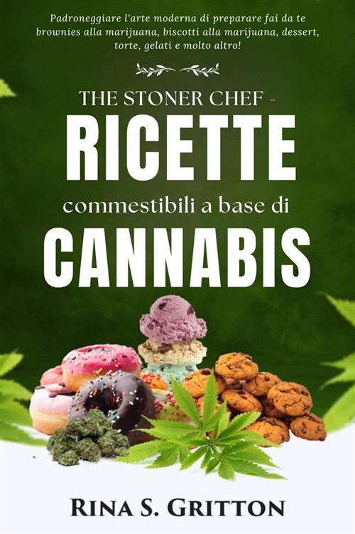 The Stoner chef Ricette commestibili a base di cannabis. Padroneggiare l'arte moderna di preparare fai da te brownies alla marijuana, biscotti alla marijuana, dessert, torte, gelati e molto altro! - Rina S. Gritton - ebook