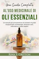 Una guida completa al'uso medicinale di oli essenziali. Un manuale per principianti con oli aromatici di grado terapeutico per aromaterapia, benessere sano, erboristeria e ricette semplici