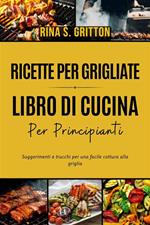 Ricette per grigliate. Libro di cucina per principianti. Suggerimenti e trucchi per una facile cottura alla griglia