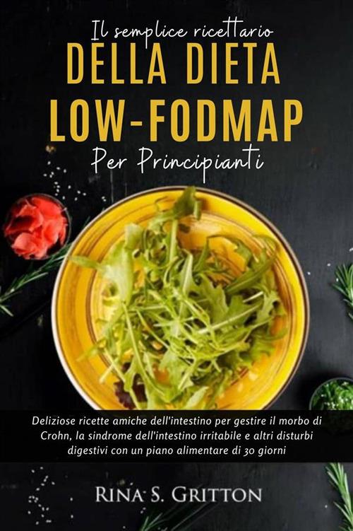 Il semplice ricettario della dieta low-FODMAP per principianti. Deliziose ricette amiche dell'intestino per gestire il morbo di Crohn, la sindrome dell'intestino irritabile e altri disturbi digestivi con un piano alimentare di 30 giorni - Rina S. Gritton - ebook