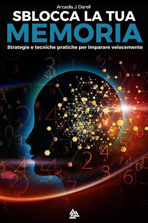 Sblocca la tua memoria. Strategie e tecniche pratiche per imparare velocemente - Arcadia J. Darell - ebook