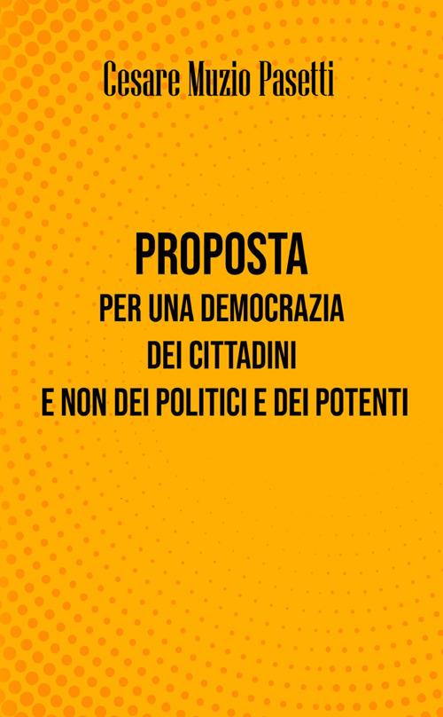 Proposta per una democrazia dei cittadini e non dei politici e dei potenti. Nuova ediz. - Cesare Muzio Pasetti - copertina