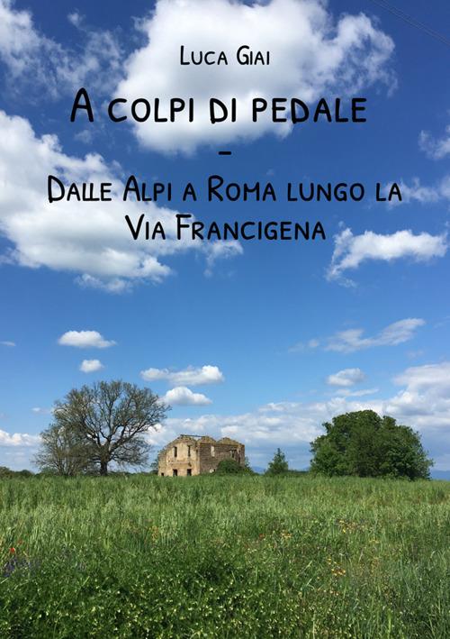 A colpi di pedale. Dalle Alpi a Roma lungo la Via Francigena - Luca Giai - copertina