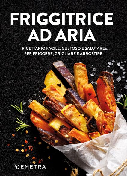 Friggitrice ad aria. Ricettario facile, gustoso e salutere per friggere, grigliare e arrostire - copertina