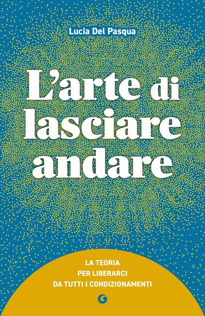 L' arte di lasciare andare. La teoria per liberarci da tutti i condizionamenti - Lucia Del Pasqua - ebook