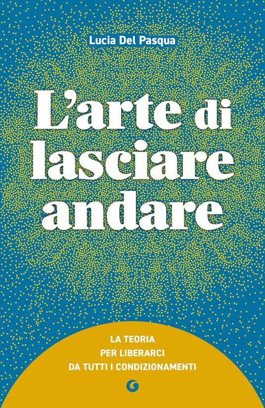L' arte di lasciare andare. La teoria per liberarci da tutti i condizionamenti - Lucia Del Pasqua - ebook