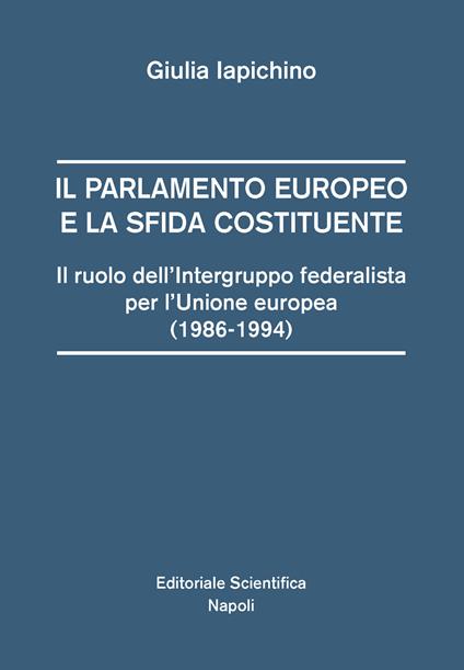 Il parlamento europeo e la sfida costituente. Il ruolo dell'intergruppo federalista per l'Unione europea (1986-1994) - Giulia Iapichino - copertina