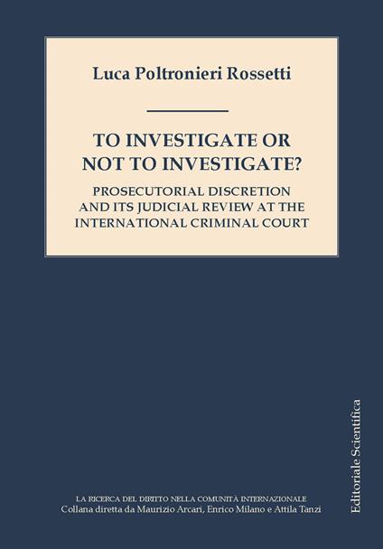 To investigate or not investigate? Prosecutorial discretion and its judicial review at the international criminal court - Luca Rossetti Poltronieri - copertina