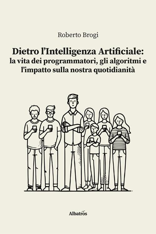 Dietro l’intelligenza artificiale: la vita dei programmatori, gli algoritmi e l’impatto sulla nostra quotidianità - Roberto Brogi - copertina