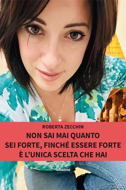 Non sai mai quanto sei forte, finché essere forte è l’unica scelta che hai - Roberta Zecchin - copertina