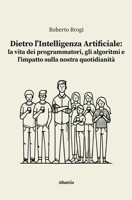 Dietro l'intelligenza artificiale: la vita dei programmatori, gli algoritmi e l'impatto sulla nostra quotidianità - Roberto Brogi - ebook