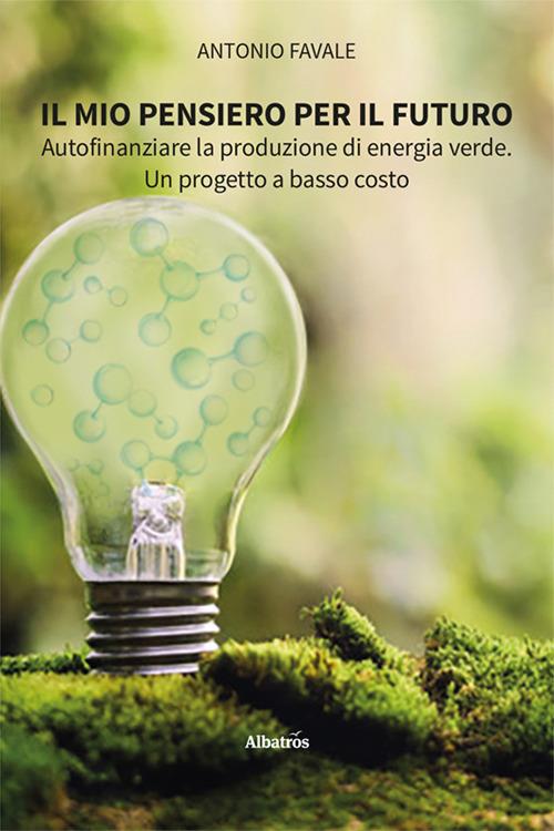 Il mio pensiero per il futuro. Autofinanziare la produzione di energia verde. Un progetto a basso costo - Antonio Favale - copertina