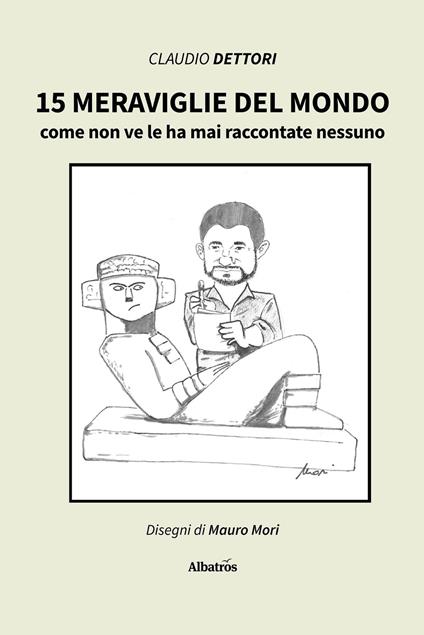 15 meraviglie del mondo come non ve le ha mai raccontate nessuno - Claudio Dettori,Mauro Mori - copertina