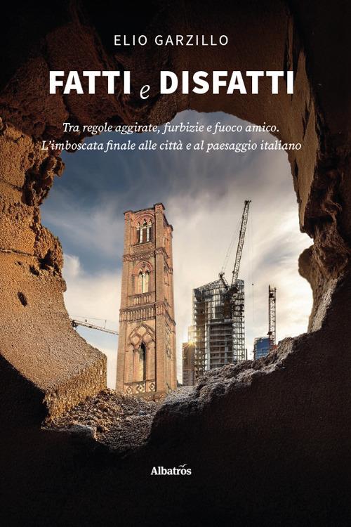 Fatti e disfatti. Tra regole aggirate, furbizie e fuoco amico. L’imboscata finale alle città e al paesaggio italiano - Elio Garzillo - copertina