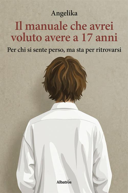 Il manuale che avrei voluto avere a 17 anni. Per chi si sente perso, ma sta per ritrovarsi - Angelika - copertina