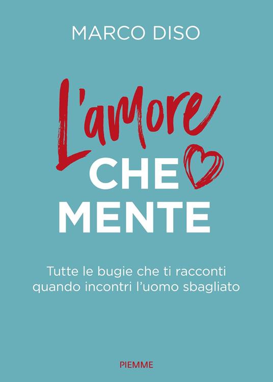 L'amore che mente. Tutte le bugie che ti racconti quando incontri l'uomo sbagliato - Marco Diso - copertina