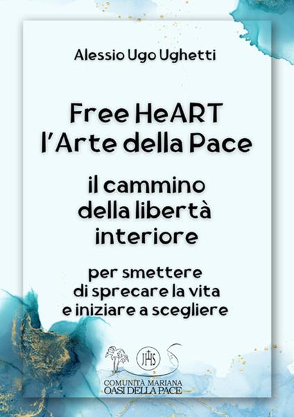 Free heART. L'arte della pace. Il cammino della libertà interiore. Per smettere di sprecare la vita e iniziare a scegliere - Alessio Ugo Ughetti - copertina