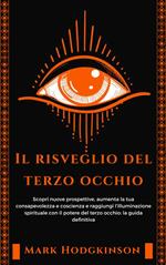 Il risveglio del terzo occhio. Scopri nuove prospettive, aumenta la tua consapevolezza e coscienza e raggiungi l'illuminazione spirituale con il potere del terzo occhio: la guida definitiva