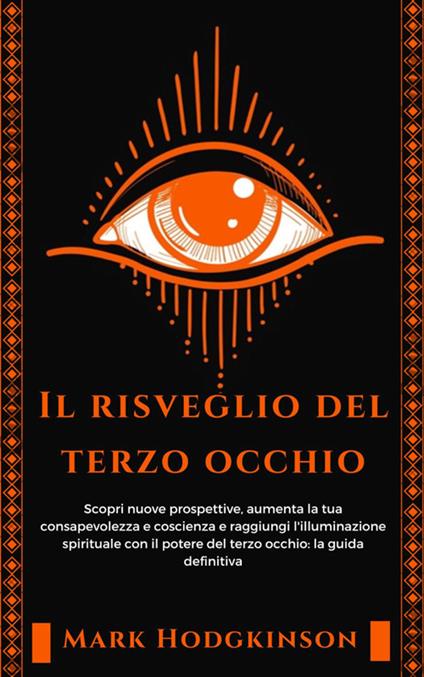 Il risveglio del terzo occhio. Scopri nuove prospettive, aumenta la tua consapevolezza e coscienza e raggiungi l'illuminazione spirituale con il potere del terzo occhio: la guida definitiva - Mark Hodgkinson - ebook