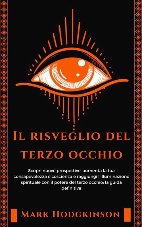 Il risveglio del terzo occhio. Scopri nuove prospettive, aumenta la tua consapevolezza e coscienza e raggiungi l'illuminazione spirituale con il potere del terzo occhio: la guida definitiva - Mark Hodgkinson - ebook