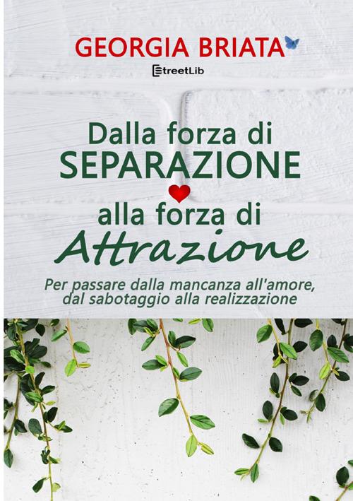 Dalla forza di separazione alla forza di attrazione. Per passare dalla mancanza all'amore, dal sabotaggio alla realizzazione - Georgia Briata - copertina