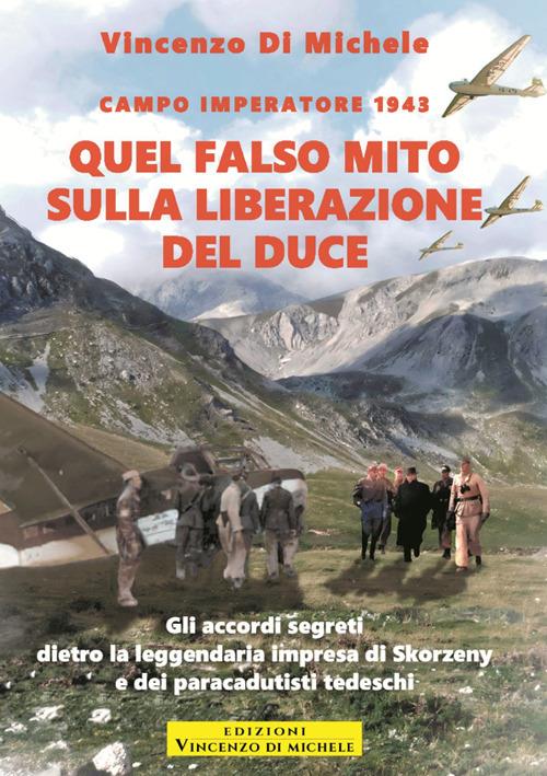 Quel falso mito sulla liberazione del duce. Campo imperatore 1943. Gli accordi segreti dietro la leggendaria impresa di Skorzeny e dei paracadutisti tedeschi - Vincenzo Di Michele - copertina