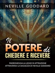 Il potere di chiedere e ricevere. Padroneggia la legge dell'attrazione attraverso gli insegnamenti di Neville Goddard