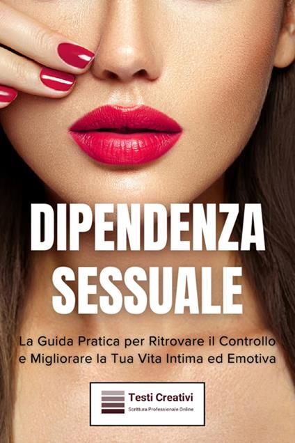 Dipendenza sessuale. La guida pratica per ritrovare il controllo e migliorare la tua vita intima ed emotiva - Testi Creativi - ebook