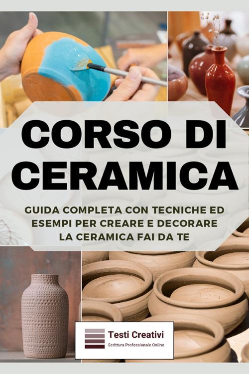 Corso di ceramica. Guida completa con tecniche ed esempi per creare e decorare la ceramica fai da te - Testi Creativi - ebook