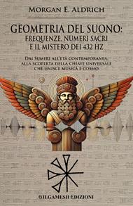 Geometria del suono: frequenze, numeri sacri e il mistero dei 432 HZ. Dai Sumeri all'età contemporanea, alla scoperta della chiave universale che unisce musica e cosmo