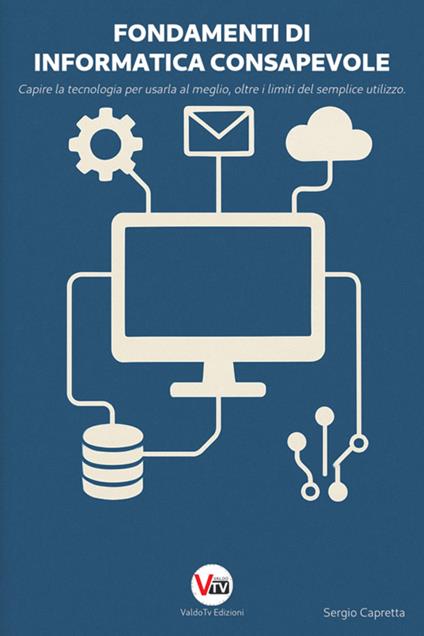 Fondamenti di informatica consapevole. Capire la tecnologia per usarla al meglio, oltre i limiti del semplice utilizzo - Sergio Capretta - ebook