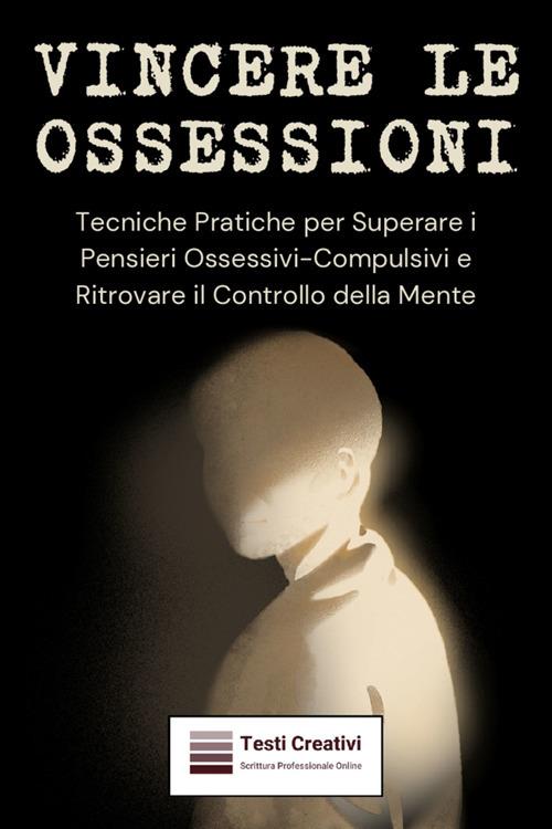 Vincere le ossessioni. Tecniche pratiche per superare i pensieri ossessivi-compulsivi e ritrovare il controllo della mente - Testi Creativi - ebook