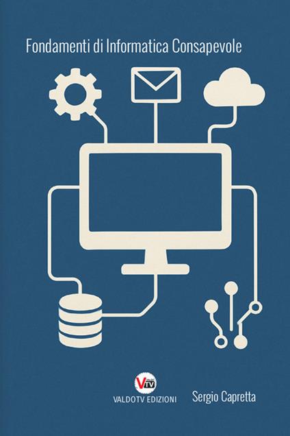 Fondamenti di informatica consapevole. Capire la tecnologia per usarla al meglio, oltre i limiti del semplice utilizzo - Sergio Capretta - copertina
