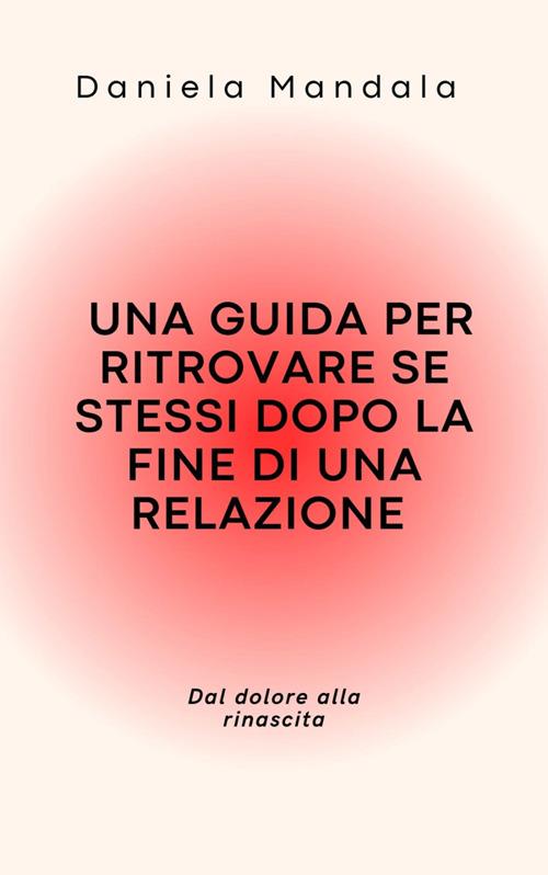 Una guida per ritrovare se stessi dopo il dolore. Dal dolore alla rinascita - Daniela Mandala - ebook