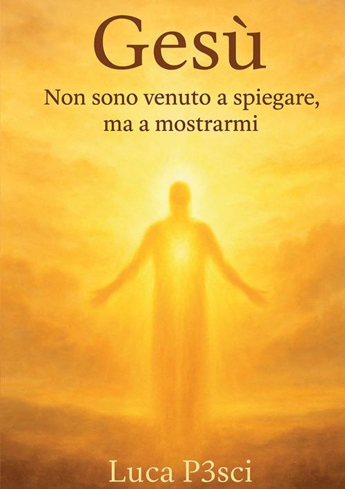 Gesù. Non sono venuto a spiegare, ma a mostrarmi - Luca P3sci - copertina