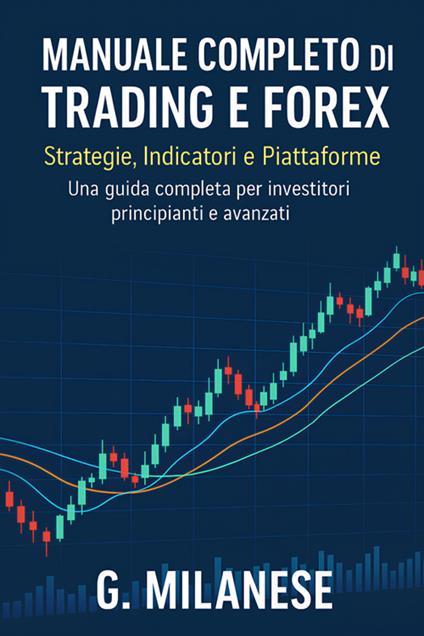 Manuale completo di Trading e Forex. Strategie, indicatori e piattaforme. Una guida completa per investitori principianti e avanzati - G. Milanese - ebook