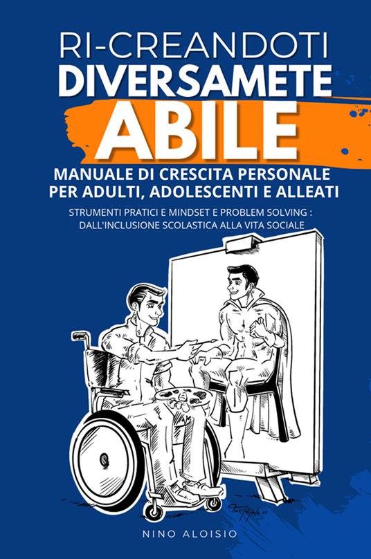 Ri-creandoti diversamente abile. Manuale di crescita personale per adulti, adolescenti e alleati. Strumenti pratici e problem solving: dall'inclusione scolastica alla vita sociale. - Nino Aloisio - copertina