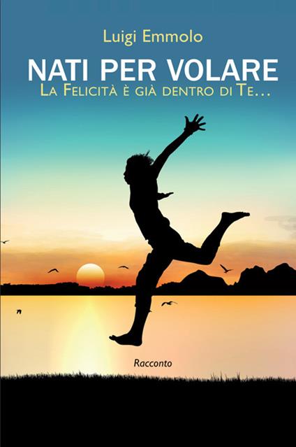 Nati per volare. La felicità è già dentro di te…. Nuova ediz. - Luigi Emmolo - copertina
