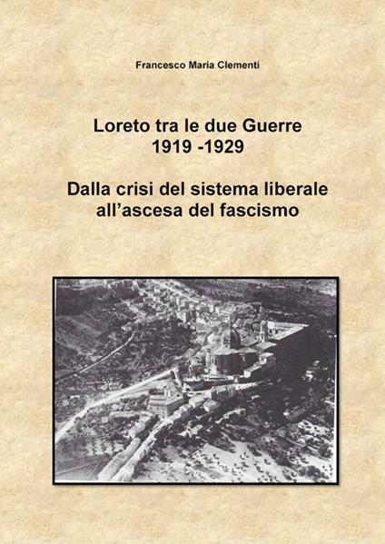 Loreto tra le due Guerre 1919-1929. Dalla crisi del sistema liberale all'ascesa del fascismo - Francesco Maria Clementi - copertina