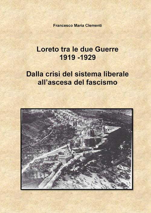 Loreto tra le due Guerre 1919-1929. Dalla crisi del sistema liberale all'ascesa del fascismo - Francesco Maria Clementi - copertina