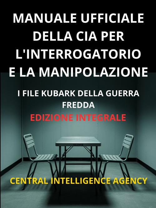 Manuale ufficiale della CIA per l'interrogatorio e la manipolazione. I file KUBARK della guerra fredda - Central Intelligence Agency,David De Angelis - ebook