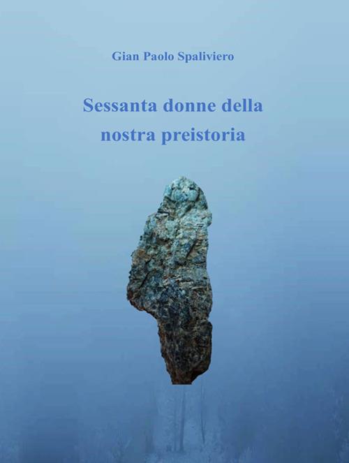 Sessanta donne della nostra preistoria - Gian Paolo Spaliviero - ebook
