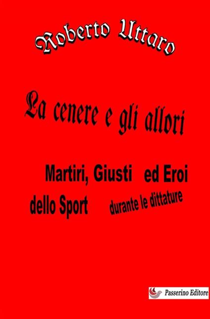 La cenere e gli allori. Martiri, giusti ed eroi dello sport durante le dittature - Roberto Uttaro - copertina