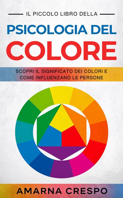 Il piccolo libro della psicologia del colore. Scopri il significato dei colori e come influenzano le persone - Amarna Crespo - ebook
