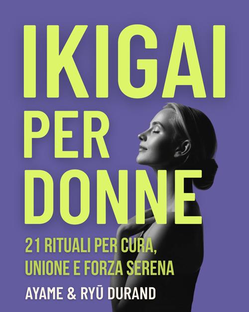 Ikigai per donne. 21 rituali per cura, unione e forza serena - Ayame Durand,Ryû Durand - ebook
