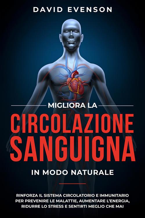 Migliora la circolazione sanguigna in modo naturale. Rinforza il sistema circolatorio e immunitario per prevenire le malattie, aumentare l'energia, ridurre lo stress e sentirti meglio che mai - David Evenson - ebook