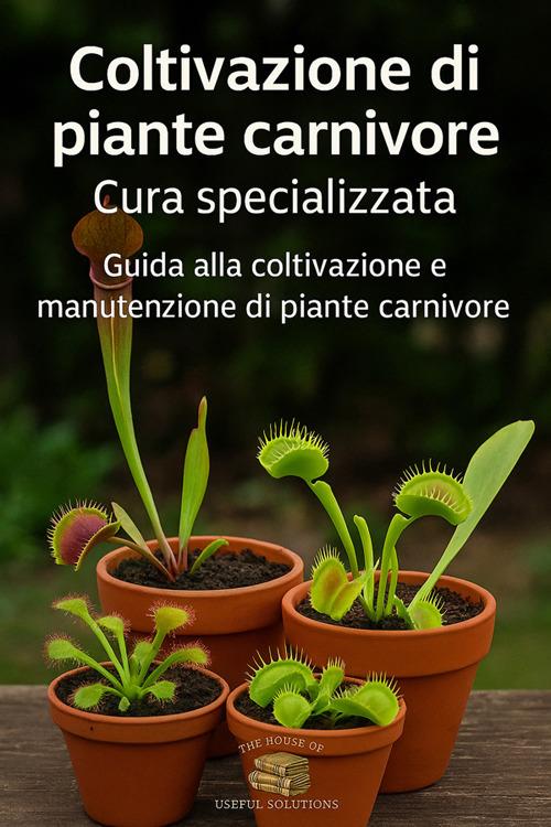 Coltivazione di piante carnivore. Cura specializzata. Guida alla coltivazione e manutenzione di piante carnivore - The House of useful solution - ebook